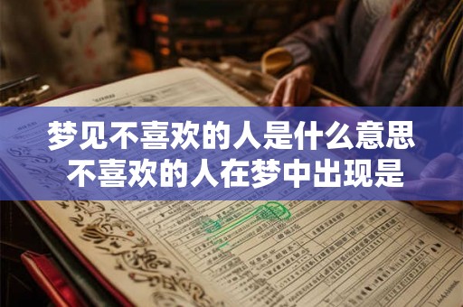 梦见不喜欢的人是什么意思 不喜欢的人在梦中出现是什么意思 梦见不喜欢的人是什么意思 不喜欢的人在梦中出现是什么意思