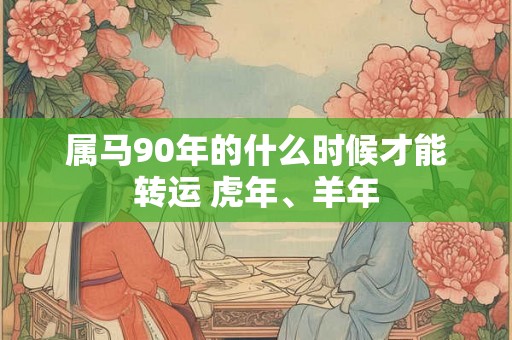 属马90年的什么时候才能转运 虎年、羊年