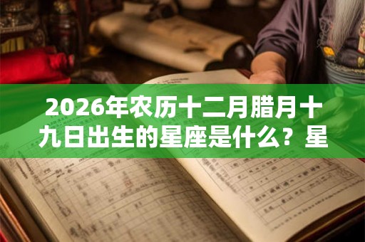2026年农历十二月腊月十九日出生的星座是什么?星座男性格如何? 2026年农历十二月腊月十九日出生的星座是什么?星座男性格如何?