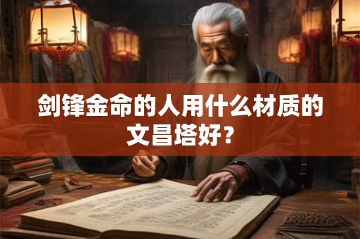 剑锋金命的人用什么材质的文昌塔好？