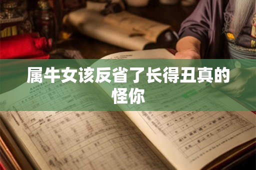 属牛女该反省了长得丑真的怪你