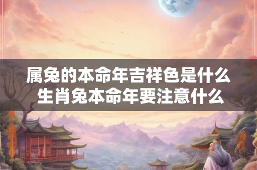 属兔的本命年吉祥色是什么 生肖兔本命年要注意什么