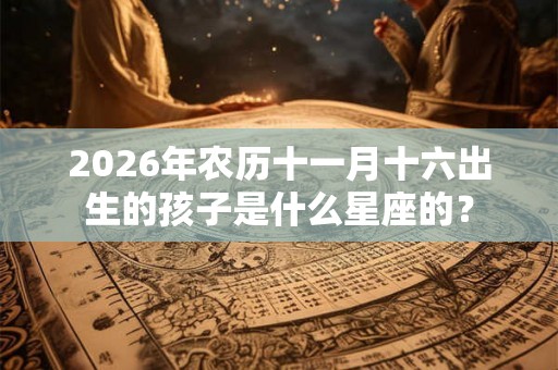 2026年农历十一月十六出生的孩子是什么星座的？