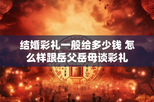 结婚彩礼一般给多少钱 怎么样跟岳父岳母谈彩礼 结婚彩礼一般给多少钱 怎么样跟岳父岳母谈彩礼