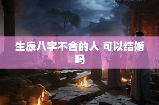 生辰八字不合的人 可以结婚吗