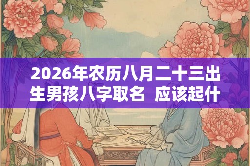 2026年农历八月二十三出生男孩八字取名  应该起什么名字