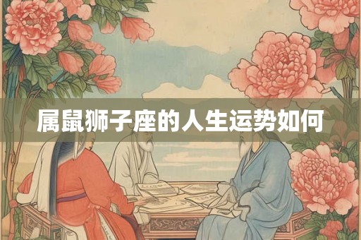 属鼠狮子座的人生运势如何 属鼠狮子座的人生运势如何