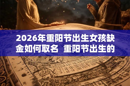 2026年重阳节出生女孩缺金如何取名  重阳节出生的宝宝名字推荐