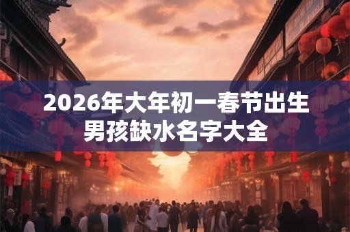 2026年大年初一春节出生男孩缺水名字大全