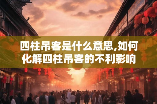 四柱吊客是什么意思,如何化解四柱吊客的不利影响