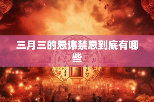 三月三的忌讳禁忌到底有哪些