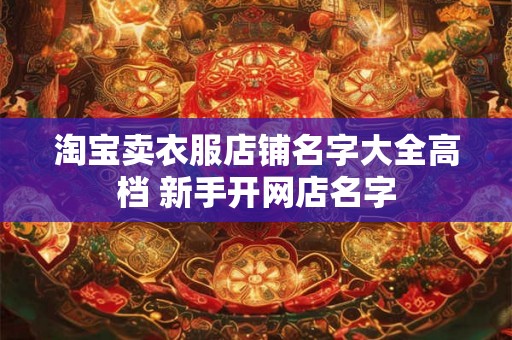 淘宝卖衣服店铺名字大全高档 新手开网店名字