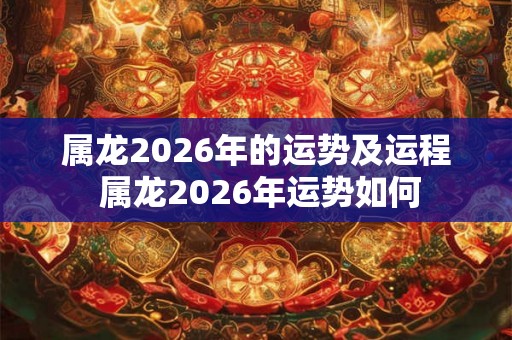 属龙2026年的运势及运程 属龙2026年运势如何