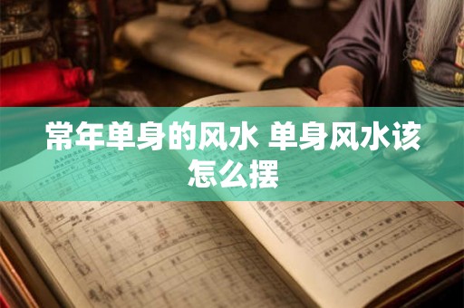 常年单身的风水 单身风水该怎么摆