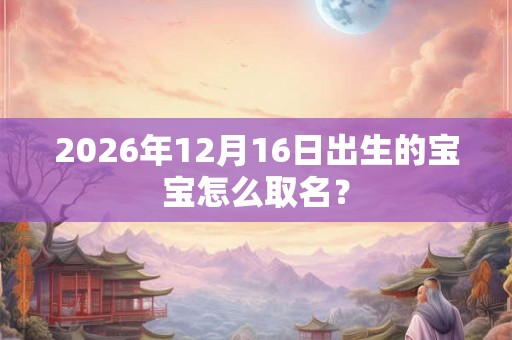2026年12月16日出生的宝宝怎么取名？