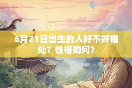 6月21日出生的人好不好相处?性格如何? 6月21日出生的人好不好相处?性格如何?
