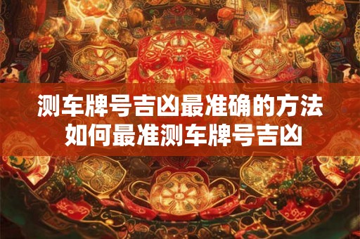 测车牌号吉凶最准确的方法 如何最准测车牌号吉凶