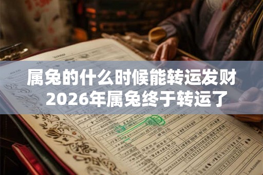 属兔的什么时候能转运发财 2026年属兔终于转运了 属兔的什么时候能转运发财 2026年属兔终于转运了