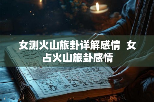 女测火山旅卦详解感情  女占火山旅卦感情