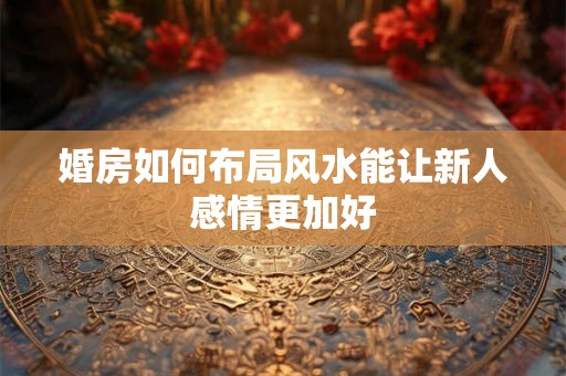婚房如何布局风水能让新人感情更加好