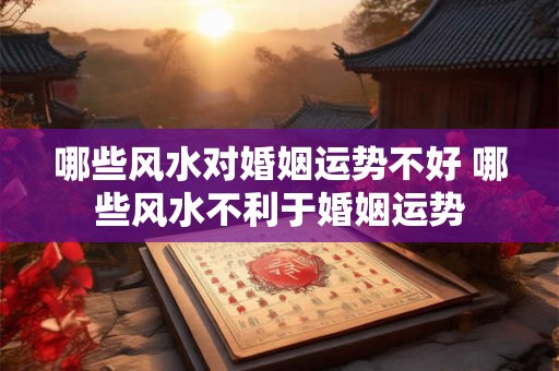 哪些风水对婚姻运势不好 哪些风水不利于婚姻运势
