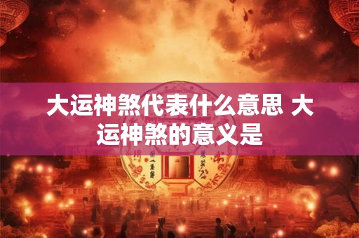 大运神煞代表什么意思 大运神煞的意义是