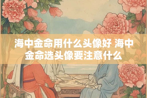 海中金命用什么头像好 海中金命选头像要注意什么 海中金命用什么头像好 海中金命选头像要注意什么