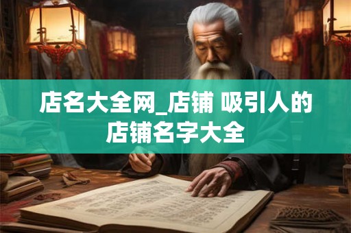 店名大全网_店铺 吸引人的店铺名字大全