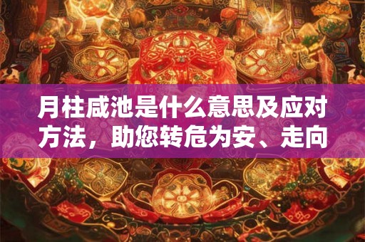 月柱咸池是什么意思及应对方法，助您转危为安、走向好运