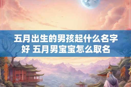 五月出生的男孩起什么名字好 五月男宝宝怎么取名