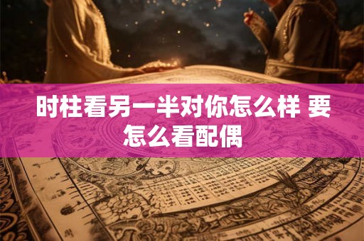 时柱看另一半对你怎么样 要怎么看配偶