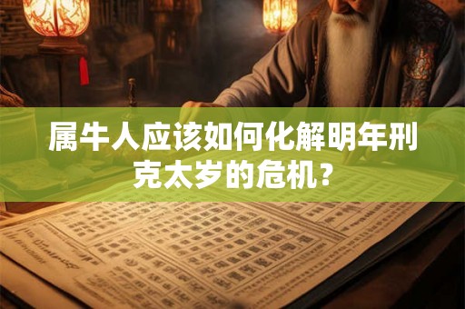 属牛人应该如何化解明年刑克太岁的危机? 属牛人应该如何化解明年刑克太岁的危机?