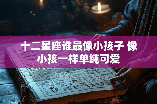 十二星座谁最像小孩子 像小孩一样单纯可爱