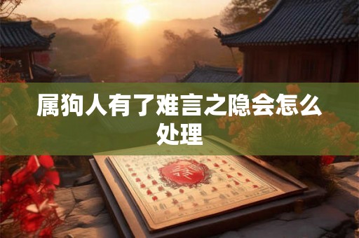 属狗人有了难言之隐会怎么处理 属狗人有了难言之隐会怎么处理