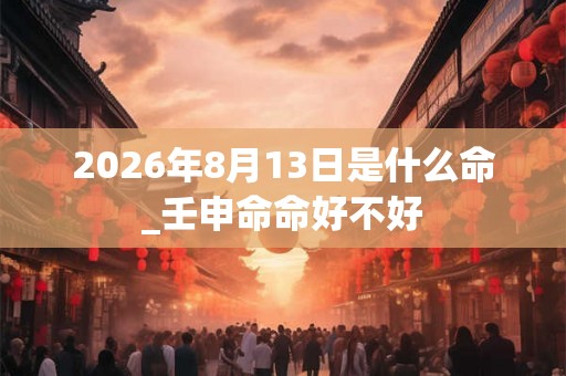 2026年8月13日是什么命_壬申命命好不好