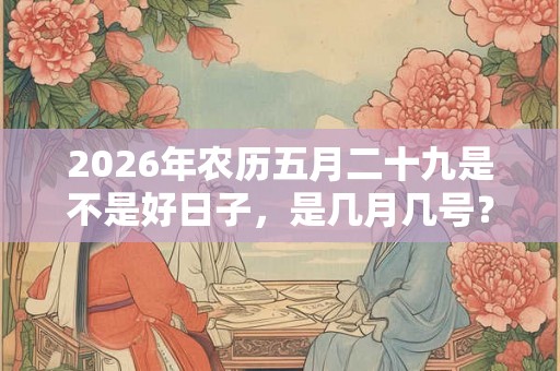 2026年农历五月二十九是不是好日子，是几月几号？