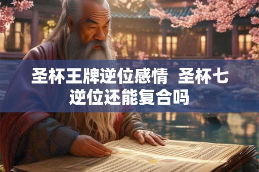 圣杯王牌逆位感情  圣杯七逆位还能复合吗