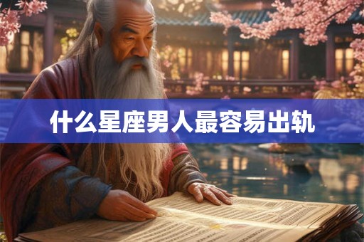 什么星座男人最容易出轨 什么星座男人最容易出轨