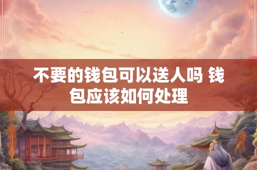 不要的钱包可以送人吗 钱包应该如何处理