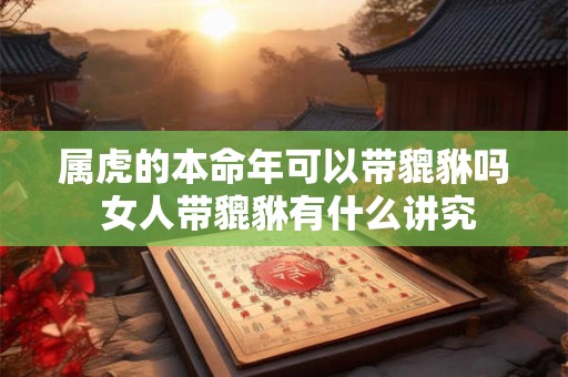 属虎的本命年可以带貔貅吗 女人带貔貅有什么讲究 属虎的本命年可以带貔貅吗 女人带貔貅有什么讲究