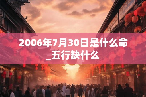 2006年7月30日是什么命_五行缺什么 2006年7月30日是什么命_五行缺什么