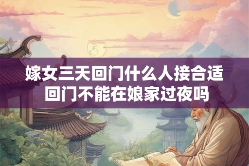 嫁女三天回门什么人接合适 回门不能在娘家过夜吗