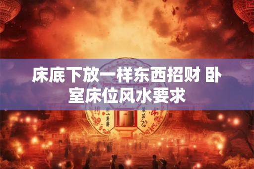 床底下放一样东西招财 卧室床位风水要求