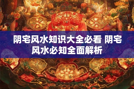 阴宅风水知识大全必看 阴宅风水必知全面解析
