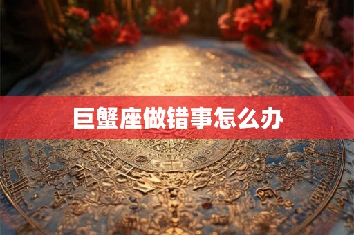 巨蟹座做错事怎么办 巨蟹座做错事怎么办