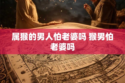 属猴的男人怕老婆吗 猴男怕老婆吗