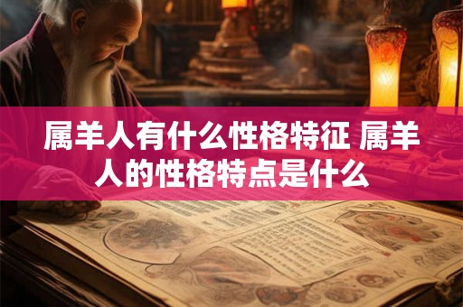 属羊人有什么性格特征 属羊人的性格特点是什么