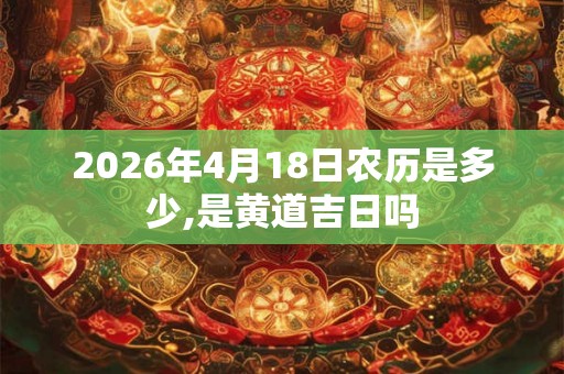 2026年4月18日农历是多少,是黄道吉日吗 2026年4月18日农历是多少,是黄道吉日吗