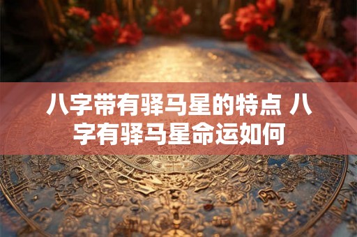 八字带有驿马星的特点 八字有驿马星命运如何