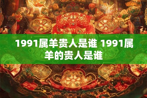 1991属羊贵人是谁 1991属羊的贵人是谁